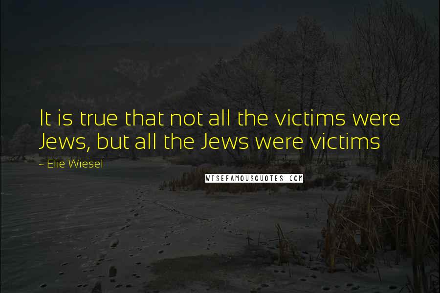 Elie Wiesel Quotes: It is true that not all the victims were Jews, but all the Jews were victims
