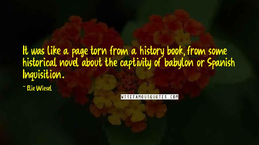 Elie Wiesel Quotes: It was like a page torn from a history book, from some historical novel about the captivity of babylon or Spanish Inquisition.