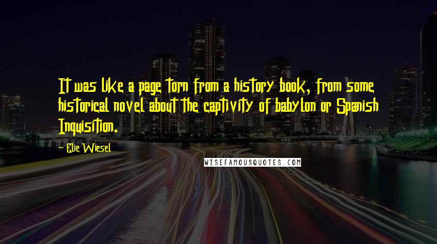 Elie Wiesel Quotes: It was like a page torn from a history book, from some historical novel about the captivity of babylon or Spanish Inquisition.