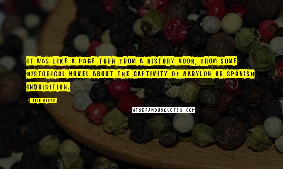 Elie Wiesel Quotes: It was like a page torn from a history book, from some historical novel about the captivity of babylon or Spanish Inquisition.