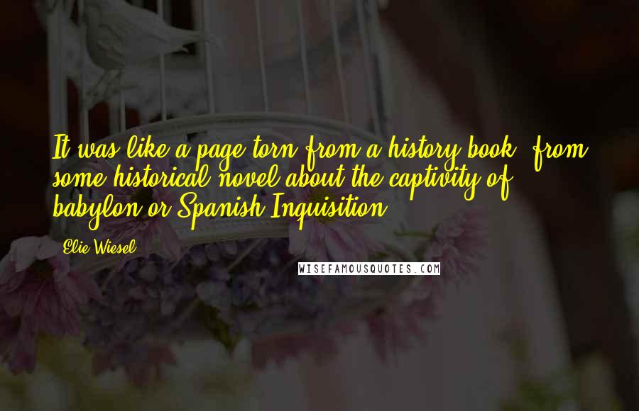 Elie Wiesel Quotes: It was like a page torn from a history book, from some historical novel about the captivity of babylon or Spanish Inquisition.