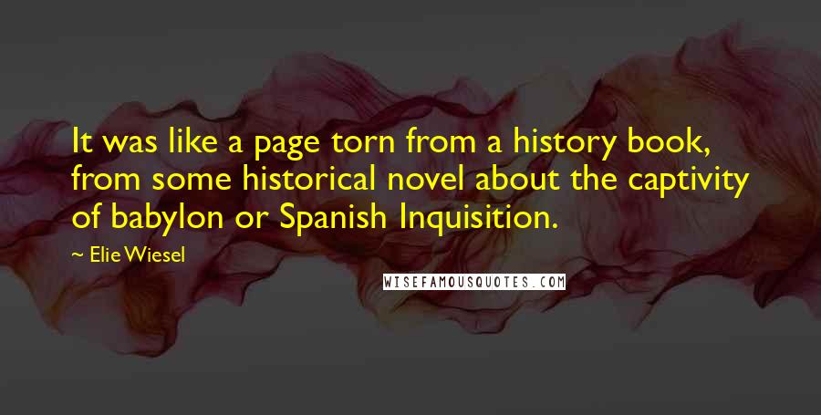 Elie Wiesel Quotes: It was like a page torn from a history book, from some historical novel about the captivity of babylon or Spanish Inquisition.