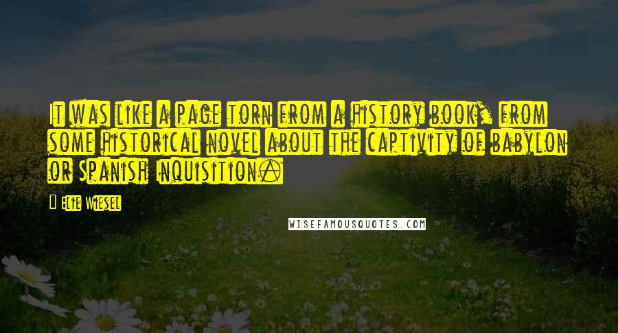 Elie Wiesel Quotes: It was like a page torn from a history book, from some historical novel about the captivity of babylon or Spanish Inquisition.