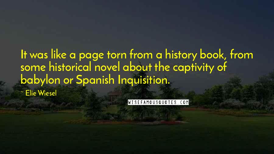Elie Wiesel Quotes: It was like a page torn from a history book, from some historical novel about the captivity of babylon or Spanish Inquisition.