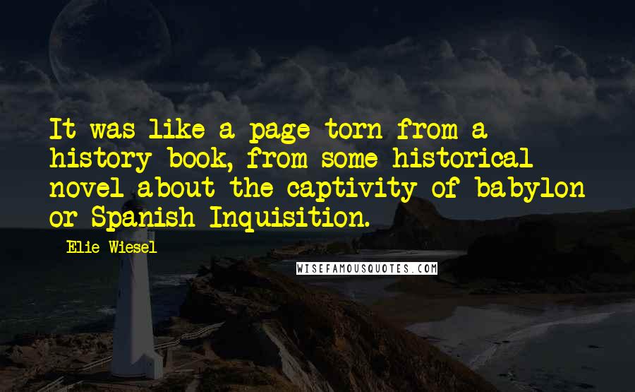 Elie Wiesel Quotes: It was like a page torn from a history book, from some historical novel about the captivity of babylon or Spanish Inquisition.