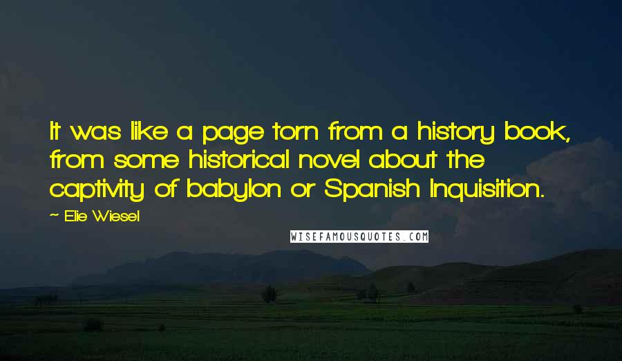 Elie Wiesel Quotes: It was like a page torn from a history book, from some historical novel about the captivity of babylon or Spanish Inquisition.