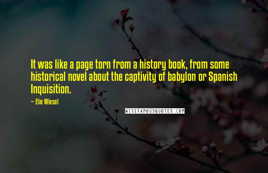 Elie Wiesel Quotes: It was like a page torn from a history book, from some historical novel about the captivity of babylon or Spanish Inquisition.