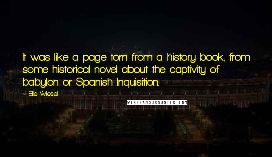 Elie Wiesel Quotes: It was like a page torn from a history book, from some historical novel about the captivity of babylon or Spanish Inquisition.