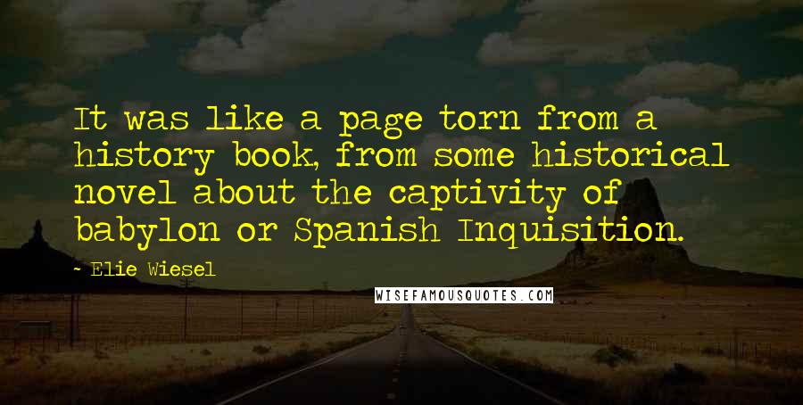 Elie Wiesel Quotes: It was like a page torn from a history book, from some historical novel about the captivity of babylon or Spanish Inquisition.