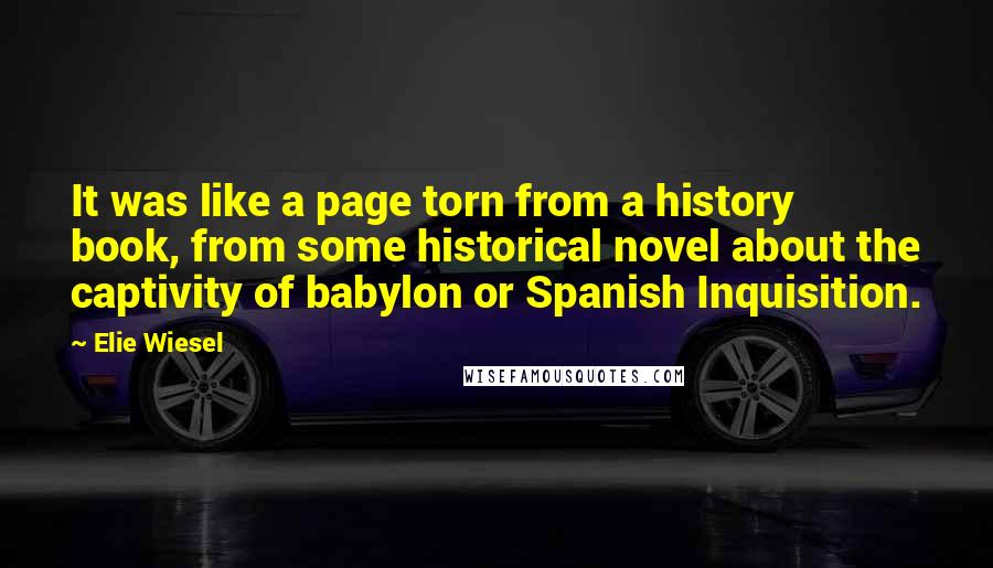 Elie Wiesel Quotes: It was like a page torn from a history book, from some historical novel about the captivity of babylon or Spanish Inquisition.