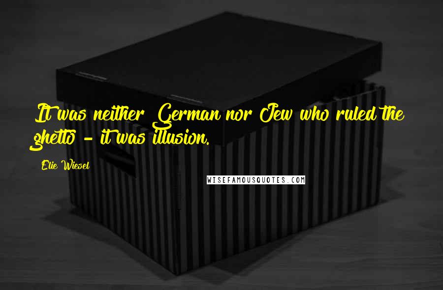 Elie Wiesel Quotes: It was neither German nor Jew who ruled the ghetto - it was illusion.