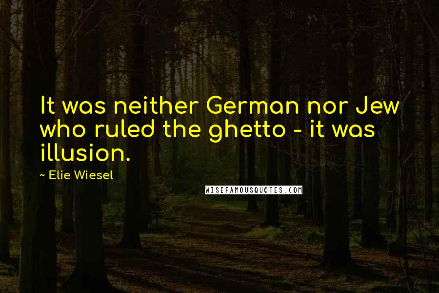 Elie Wiesel Quotes: It was neither German nor Jew who ruled the ghetto - it was illusion.