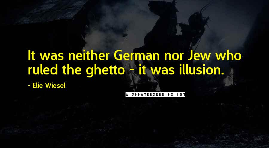 Elie Wiesel Quotes: It was neither German nor Jew who ruled the ghetto - it was illusion.