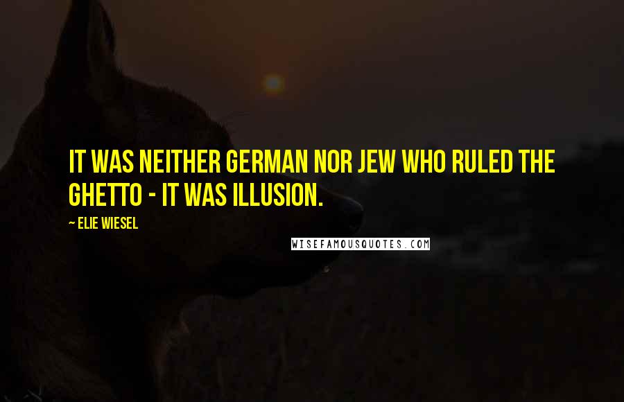 Elie Wiesel Quotes: It was neither German nor Jew who ruled the ghetto - it was illusion.