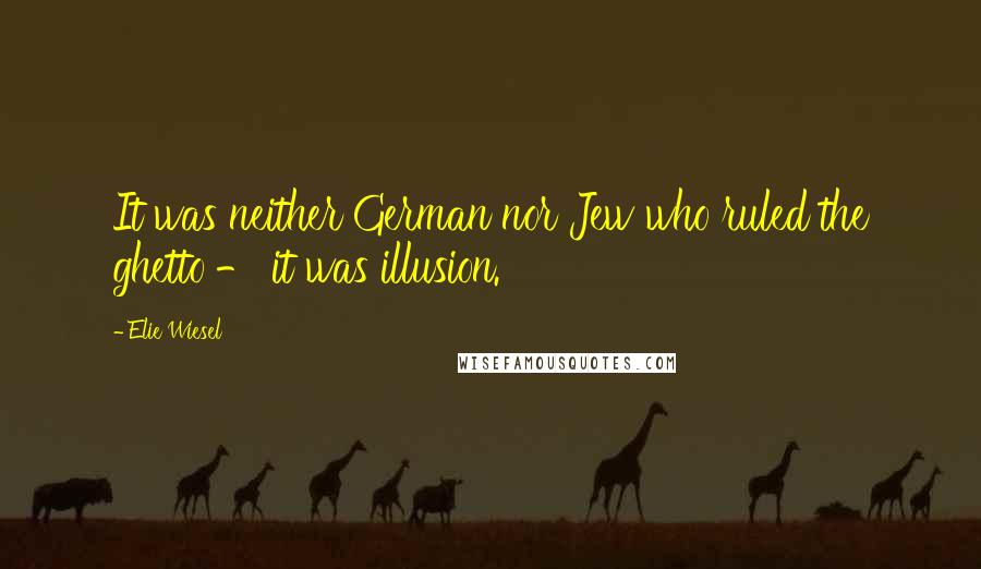 Elie Wiesel Quotes: It was neither German nor Jew who ruled the ghetto - it was illusion.