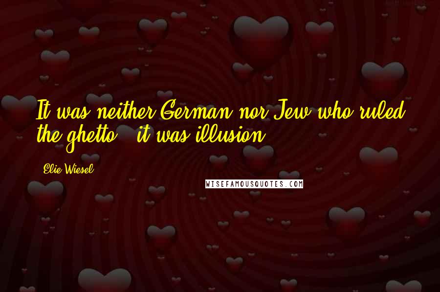 Elie Wiesel Quotes: It was neither German nor Jew who ruled the ghetto - it was illusion.