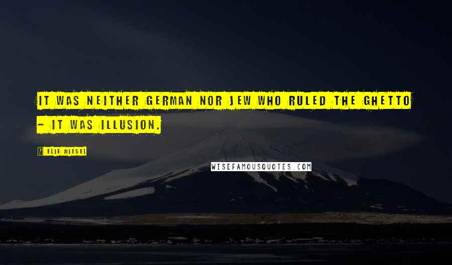 Elie Wiesel Quotes: It was neither German nor Jew who ruled the ghetto - it was illusion.