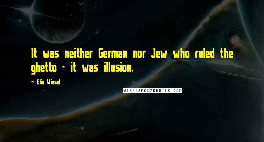 Elie Wiesel Quotes: It was neither German nor Jew who ruled the ghetto - it was illusion.