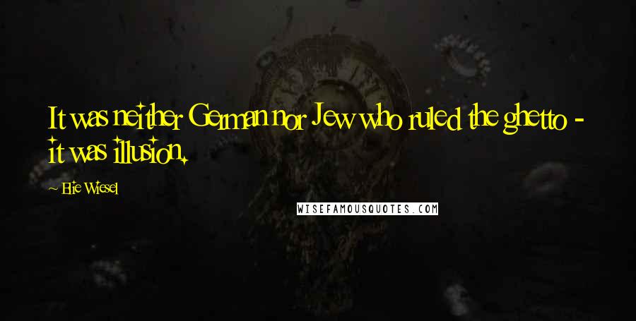 Elie Wiesel Quotes: It was neither German nor Jew who ruled the ghetto - it was illusion.