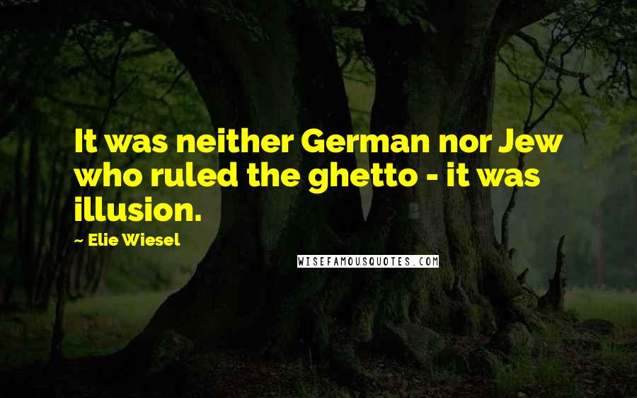 Elie Wiesel Quotes: It was neither German nor Jew who ruled the ghetto - it was illusion.