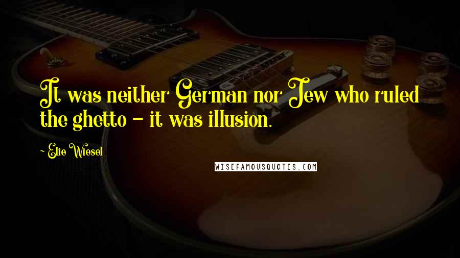 Elie Wiesel Quotes: It was neither German nor Jew who ruled the ghetto - it was illusion.