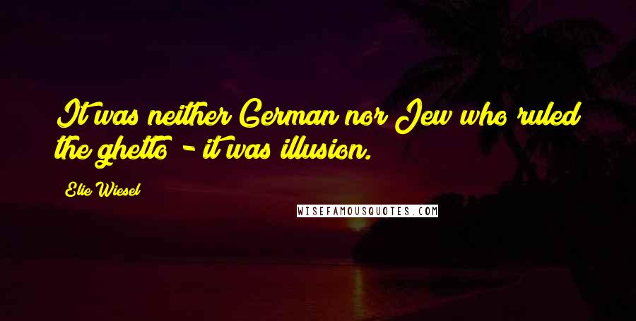 Elie Wiesel Quotes: It was neither German nor Jew who ruled the ghetto - it was illusion.