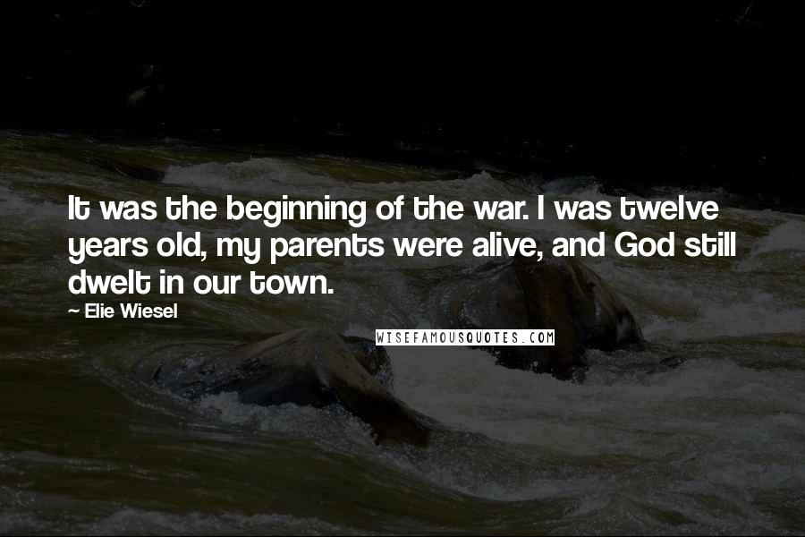 Elie Wiesel Quotes: It was the beginning of the war. I was twelve years old, my parents were alive, and God still dwelt in our town.