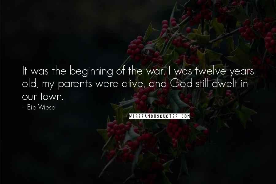 Elie Wiesel Quotes: It was the beginning of the war. I was twelve years old, my parents were alive, and God still dwelt in our town.
