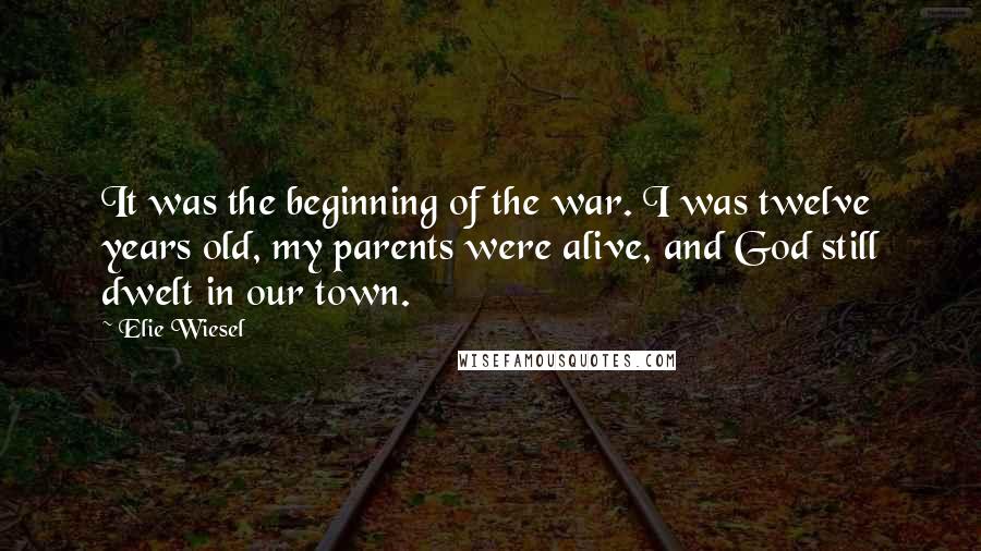 Elie Wiesel Quotes: It was the beginning of the war. I was twelve years old, my parents were alive, and God still dwelt in our town.