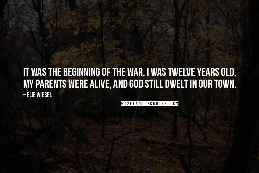Elie Wiesel Quotes: It was the beginning of the war. I was twelve years old, my parents were alive, and God still dwelt in our town.