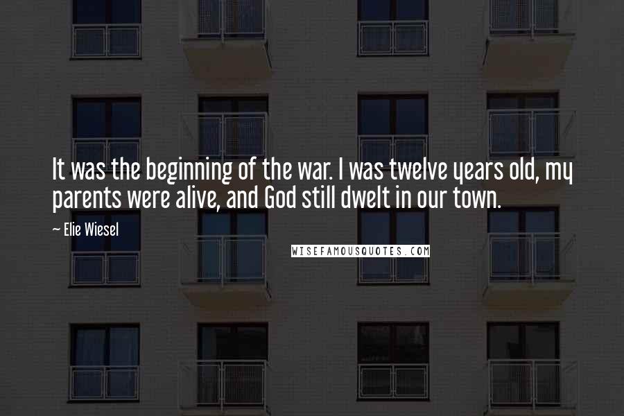 Elie Wiesel Quotes: It was the beginning of the war. I was twelve years old, my parents were alive, and God still dwelt in our town.