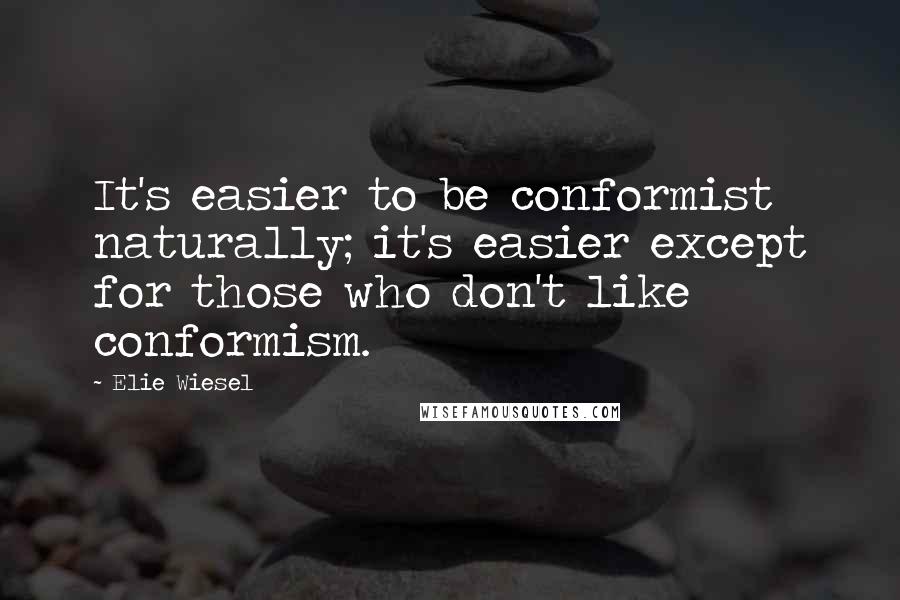 Elie Wiesel Quotes: It's easier to be conformist naturally; it's easier except for those who don't like conformism.