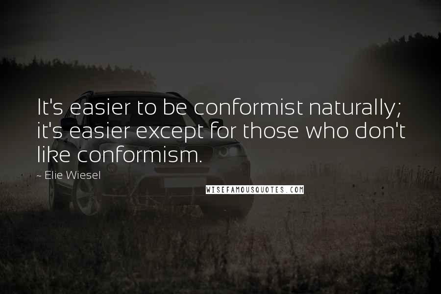 Elie Wiesel Quotes: It's easier to be conformist naturally; it's easier except for those who don't like conformism.