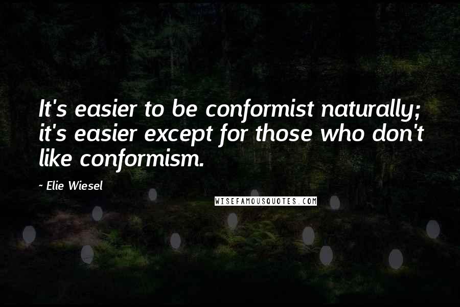 Elie Wiesel Quotes: It's easier to be conformist naturally; it's easier except for those who don't like conformism.