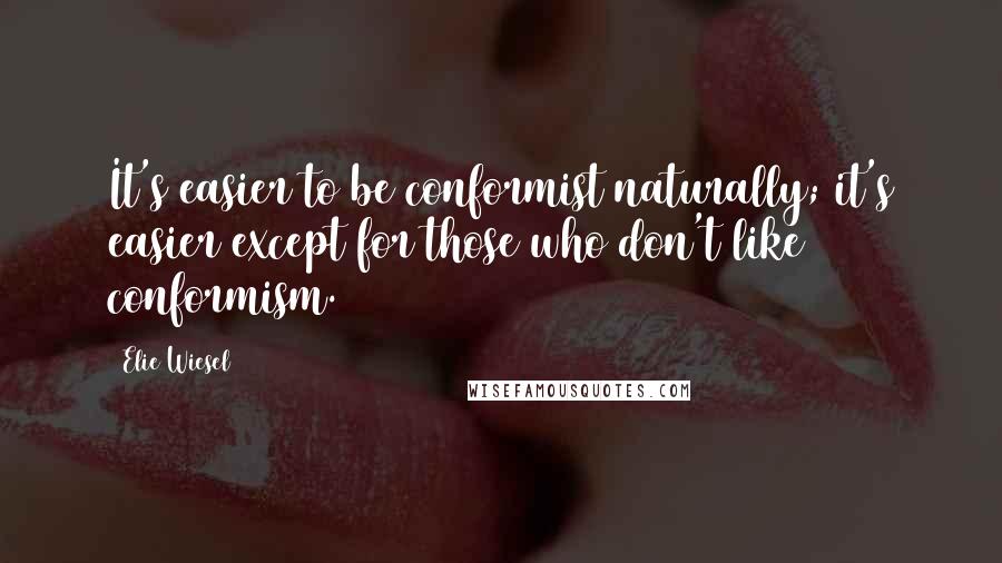 Elie Wiesel Quotes: It's easier to be conformist naturally; it's easier except for those who don't like conformism.