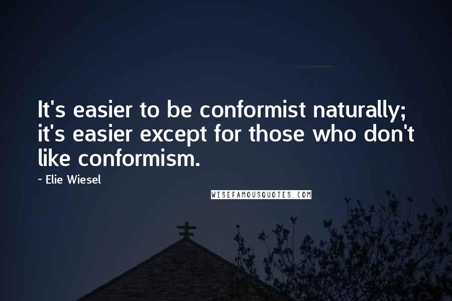 Elie Wiesel Quotes: It's easier to be conformist naturally; it's easier except for those who don't like conformism.