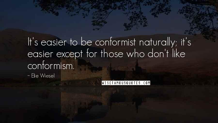 Elie Wiesel Quotes: It's easier to be conformist naturally; it's easier except for those who don't like conformism.
