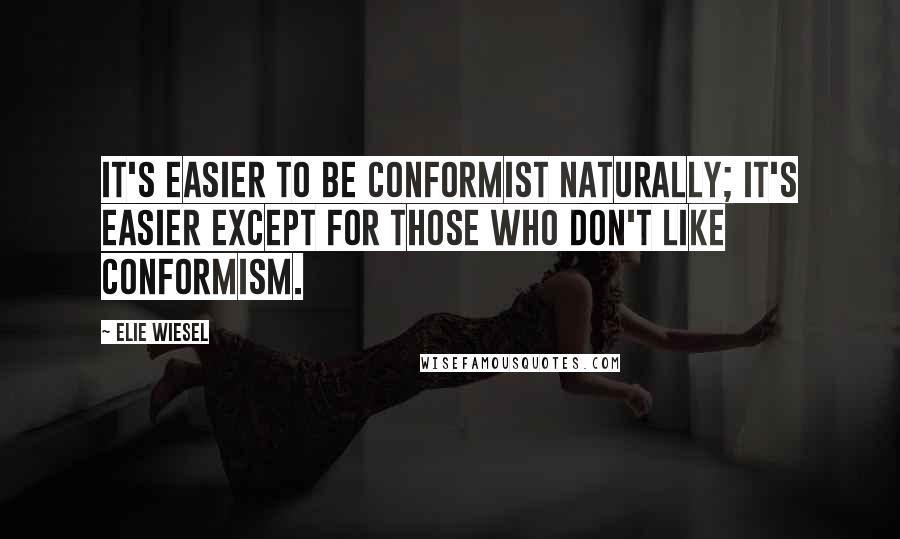 Elie Wiesel Quotes: It's easier to be conformist naturally; it's easier except for those who don't like conformism.