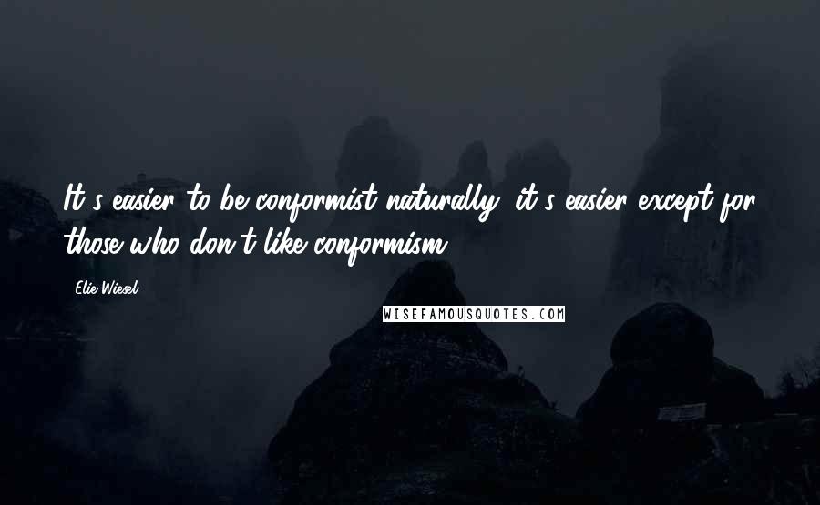 Elie Wiesel Quotes: It's easier to be conformist naturally; it's easier except for those who don't like conformism.
