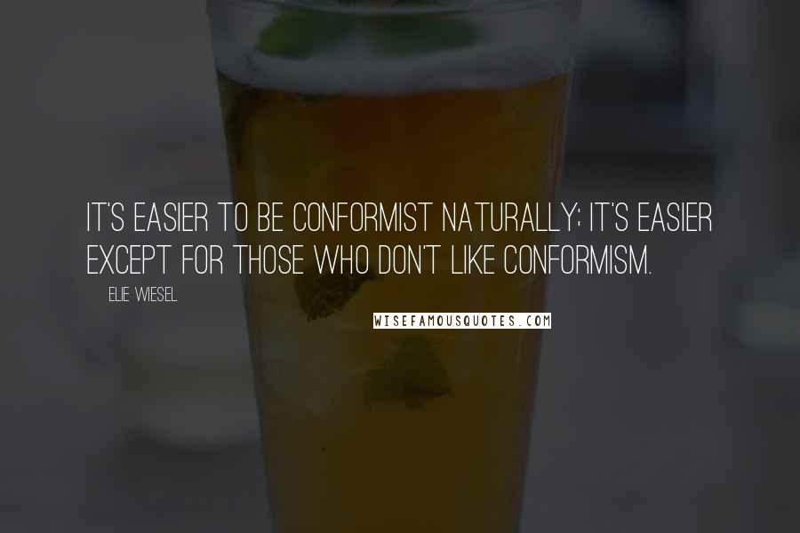 Elie Wiesel Quotes: It's easier to be conformist naturally; it's easier except for those who don't like conformism.