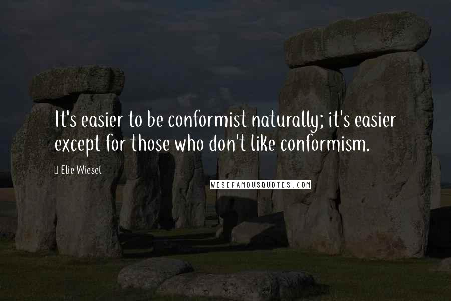Elie Wiesel Quotes: It's easier to be conformist naturally; it's easier except for those who don't like conformism.