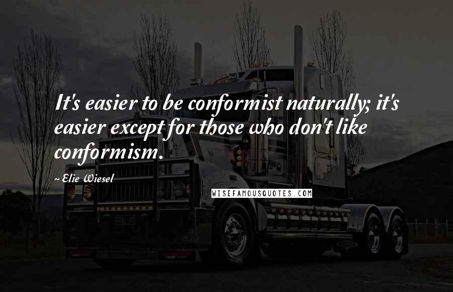 Elie Wiesel Quotes: It's easier to be conformist naturally; it's easier except for those who don't like conformism.