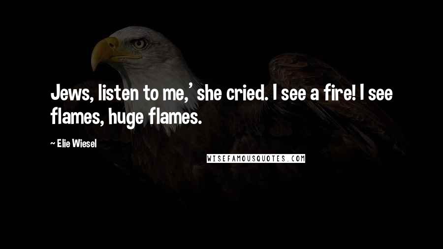 Elie Wiesel Quotes: Jews, listen to me,' she cried. I see a fire! I see flames, huge flames.