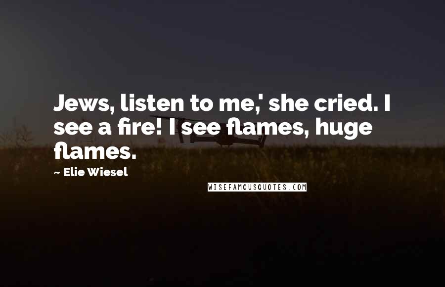 Elie Wiesel Quotes: Jews, listen to me,' she cried. I see a fire! I see flames, huge flames.