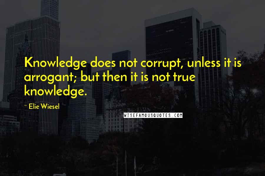Elie Wiesel Quotes: Knowledge does not corrupt, unless it is arrogant; but then it is not true knowledge.