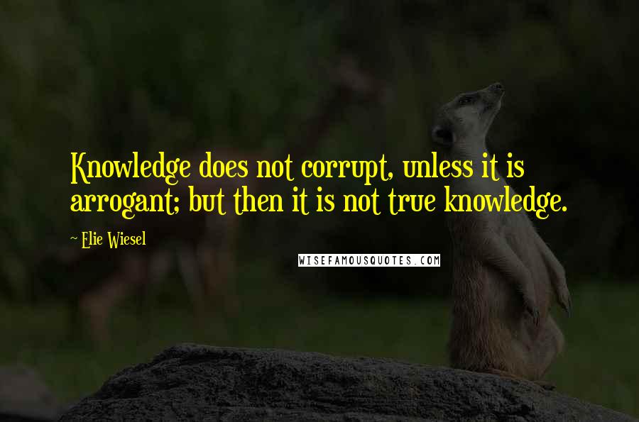 Elie Wiesel Quotes: Knowledge does not corrupt, unless it is arrogant; but then it is not true knowledge.