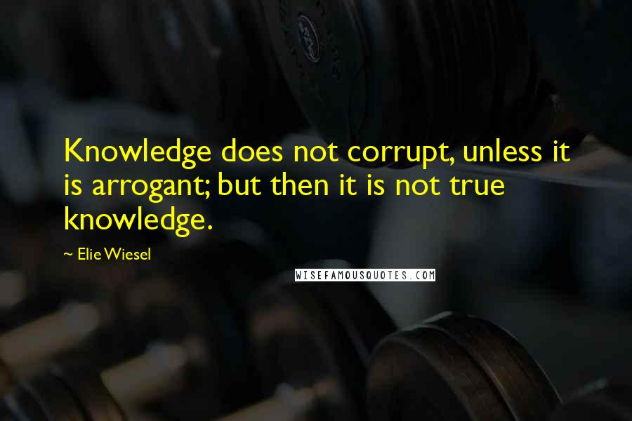 Elie Wiesel Quotes: Knowledge does not corrupt, unless it is arrogant; but then it is not true knowledge.