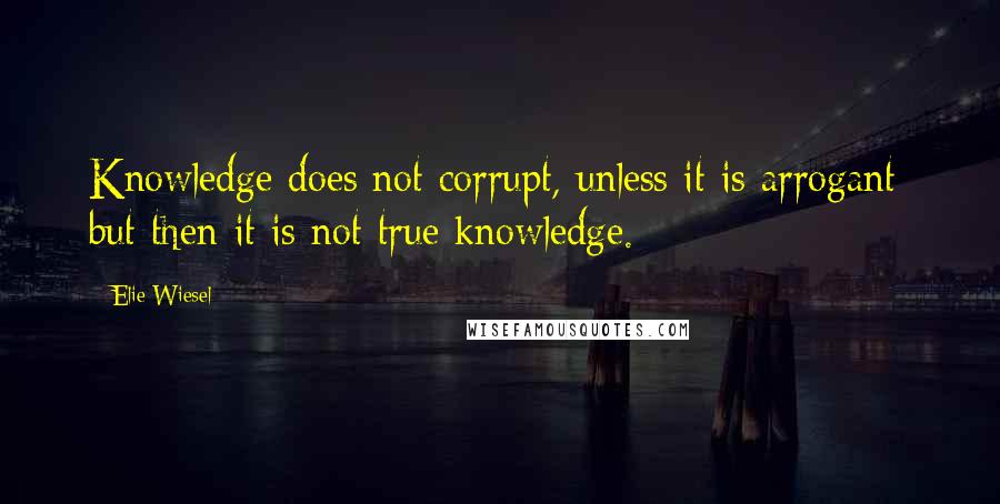 Elie Wiesel Quotes: Knowledge does not corrupt, unless it is arrogant; but then it is not true knowledge.