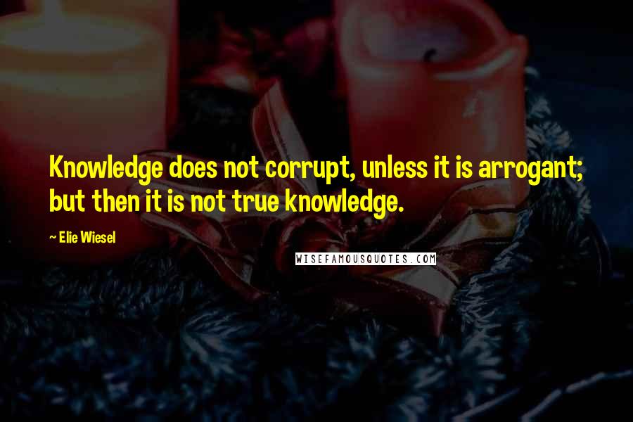 Elie Wiesel Quotes: Knowledge does not corrupt, unless it is arrogant; but then it is not true knowledge.