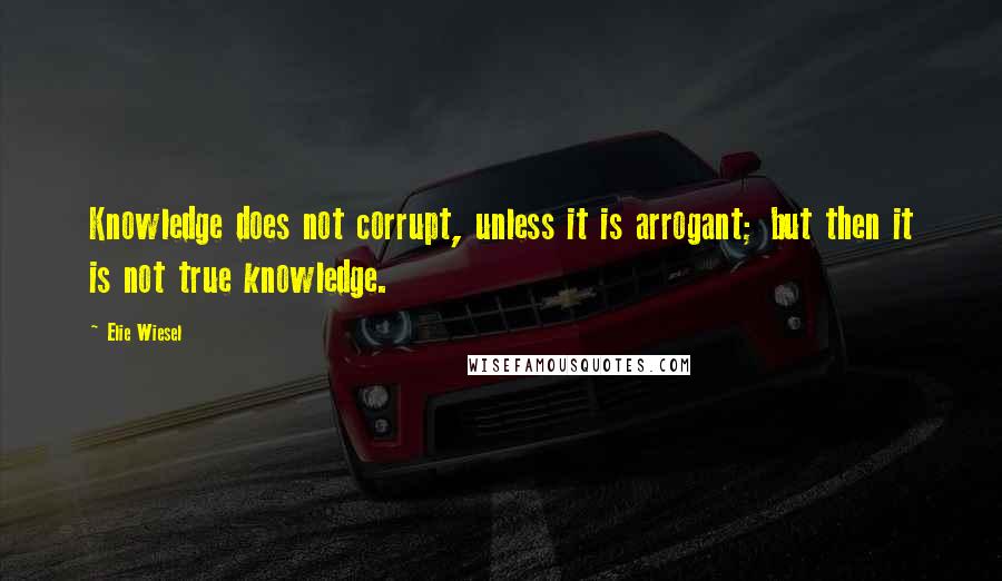 Elie Wiesel Quotes: Knowledge does not corrupt, unless it is arrogant; but then it is not true knowledge.